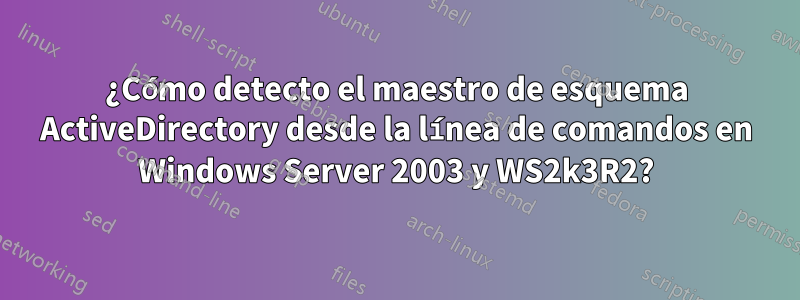 ¿Cómo detecto el maestro de esquema ActiveDirectory desde la línea de comandos en Windows Server 2003 y WS2k3R2?