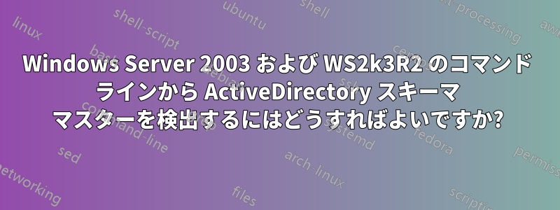 Windows Server 2003 および WS2k3R2 のコマンド ラインから ActiveDirectory スキーマ マスターを検出するにはどうすればよいですか?
