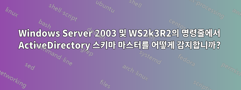 Windows Server 2003 및 WS2k3R2의 명령줄에서 ActiveDirectory 스키마 마스터를 어떻게 감지합니까?