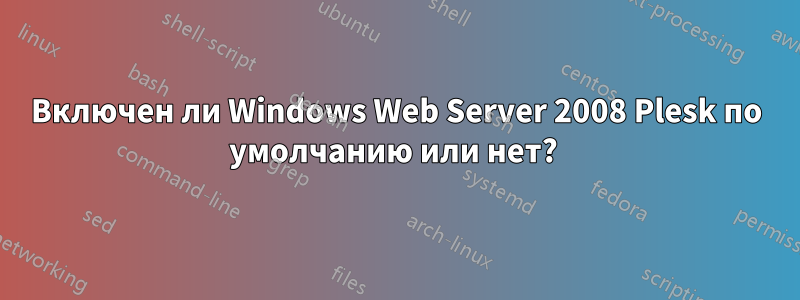 Включен ли Windows Web Server 2008 Plesk по умолчанию или нет? 