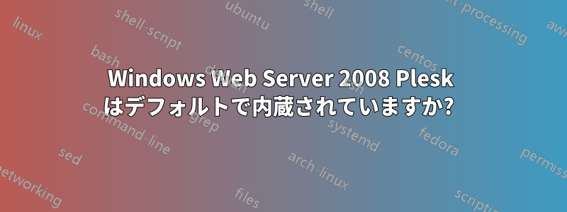 Windows Web Server 2008 Plesk はデフォルトで内蔵されていますか? 