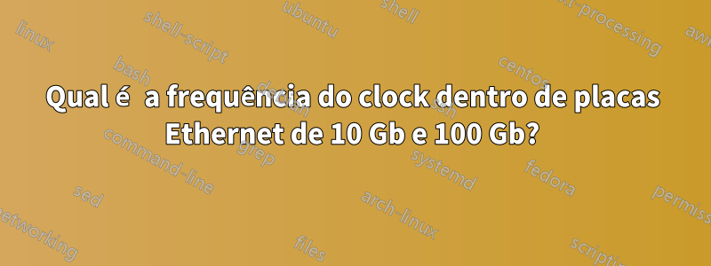 Qual é a frequência do clock dentro de placas Ethernet de 10 Gb e 100 Gb?