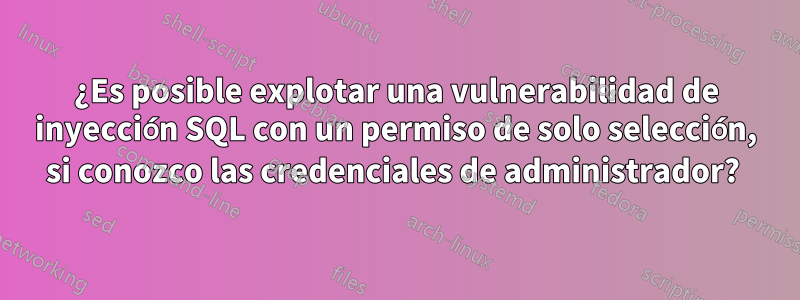 ¿Es posible explotar una vulnerabilidad de inyección SQL con un permiso de solo selección, si conozco las credenciales de administrador? 