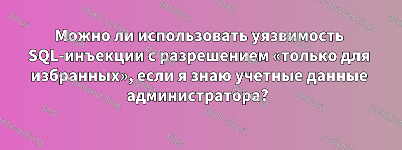 Можно ли использовать уязвимость SQL-инъекции с разрешением «только для избранных», если я знаю учетные данные администратора? 