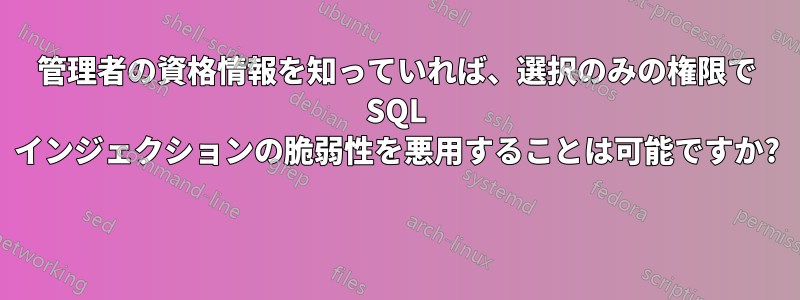 管理者の資格情報を知っていれば、選択のみの権限で SQL インジェクションの脆弱性を悪用することは可能ですか? 