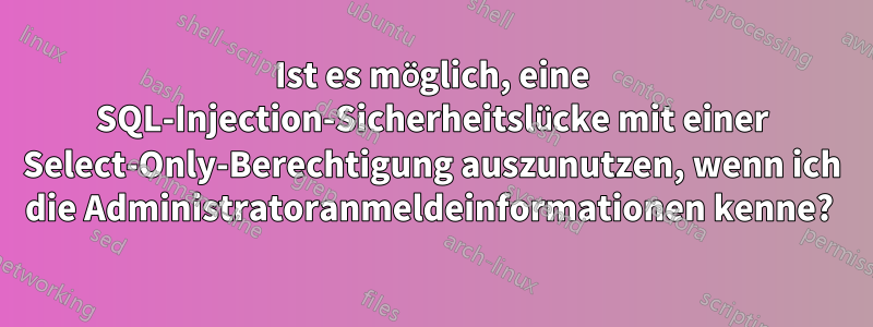 Ist es möglich, eine SQL-Injection-Sicherheitslücke mit einer Select-Only-Berechtigung auszunutzen, wenn ich die Administratoranmeldeinformationen kenne? 