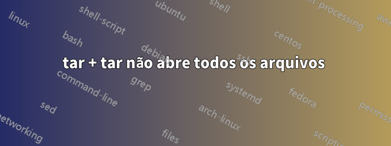 tar + tar não abre todos os arquivos