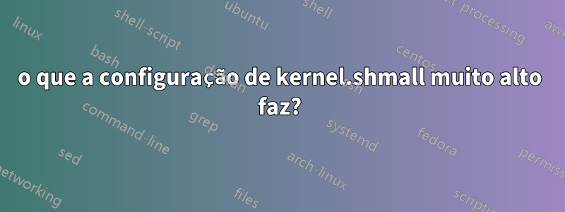 o que a configuração de kernel.shmall muito alto faz?