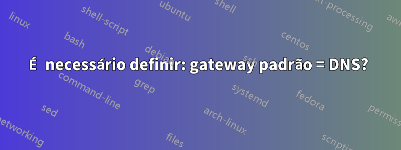 É necessário definir: gateway padrão = DNS?