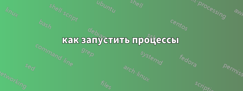 как запустить процессы
