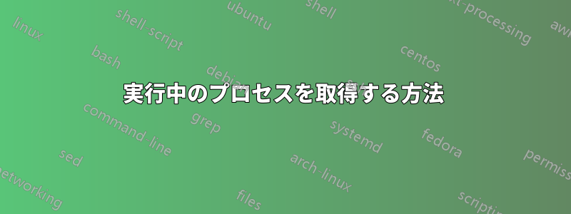実行中のプロセスを取得する方法