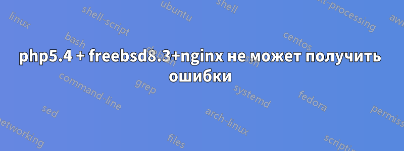 php5.4 + freebsd8.3+nginx не может получить ошибки