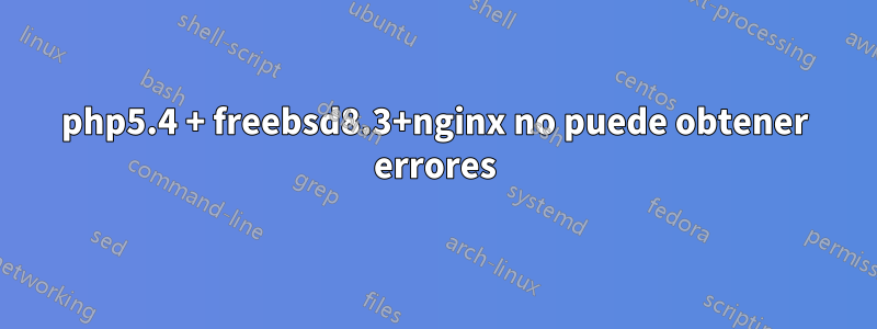 php5.4 + freebsd8.3+nginx no puede obtener errores