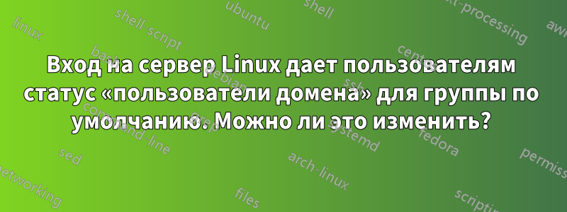Вход на сервер Linux дает пользователям статус «пользователи домена» для группы по умолчанию. Можно ли это изменить?