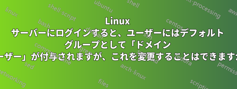 Linux サーバーにログインすると、ユーザーにはデフォルト グループとして「ドメイン ユーザー」が付与されますが、これを変更することはできますか?