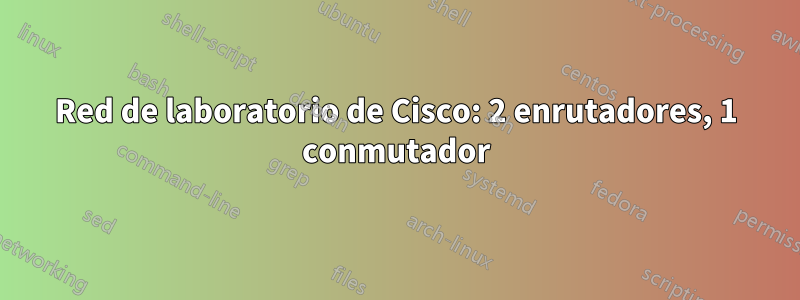 Red de laboratorio de Cisco: 2 enrutadores, 1 conmutador