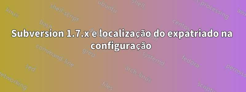 Subversion 1.7.x e localização do expatriado na configuração 