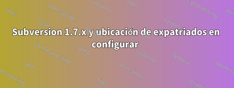 Subversion 1.7.x y ubicación de expatriados en configurar