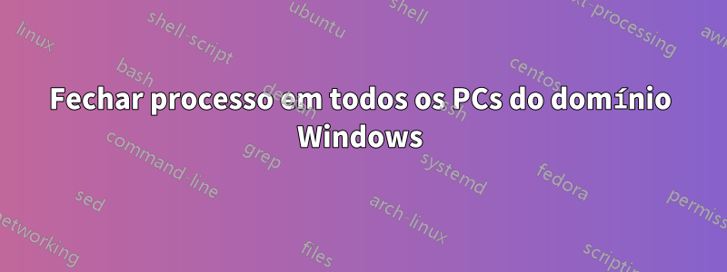 Fechar processo em todos os PCs do domínio Windows
