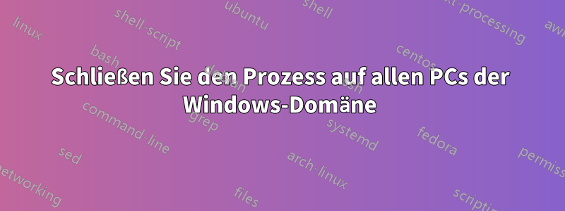 Schließen Sie den Prozess auf allen PCs der Windows-Domäne