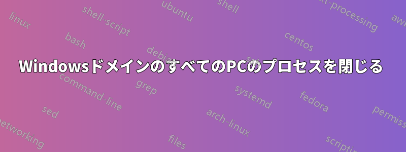 WindowsドメインのすべてのPCのプロセスを閉じる