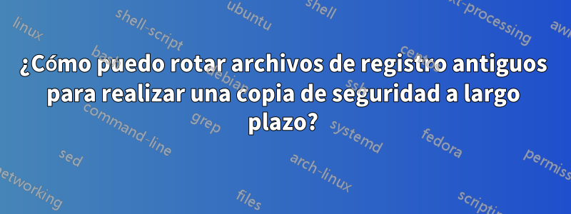 ¿Cómo puedo rotar archivos de registro antiguos para realizar una copia de seguridad a largo plazo?