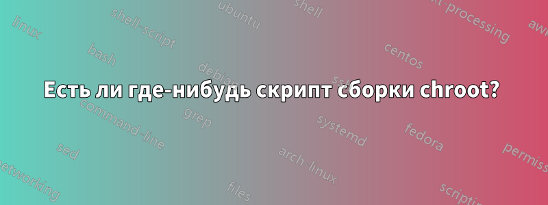 Есть ли где-нибудь скрипт сборки chroot?