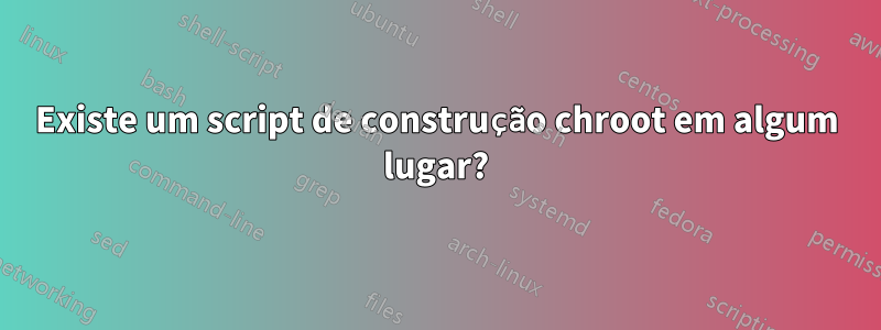 Existe um script de construção chroot em algum lugar?
