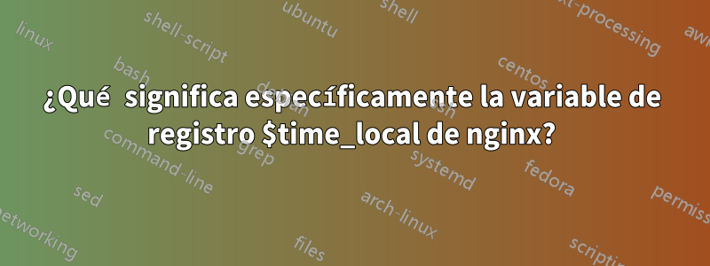 ¿Qué significa específicamente la variable de registro $time_local de nginx?