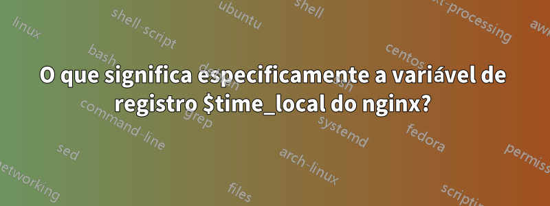 O que significa especificamente a variável de registro $time_local do nginx?