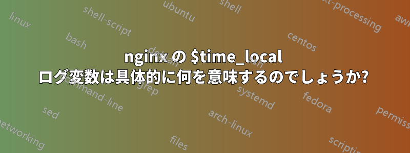 nginx の $time_local ログ変数は具体的に何を意味するのでしょうか?