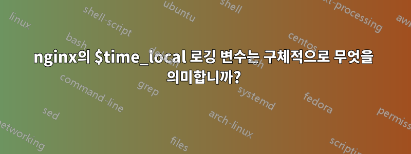 nginx의 $time_local 로깅 변수는 구체적으로 무엇을 의미합니까?