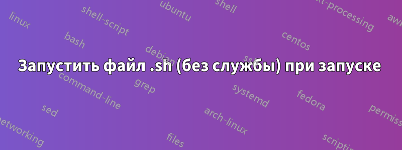 Запустить файл .sh (без службы) при запуске