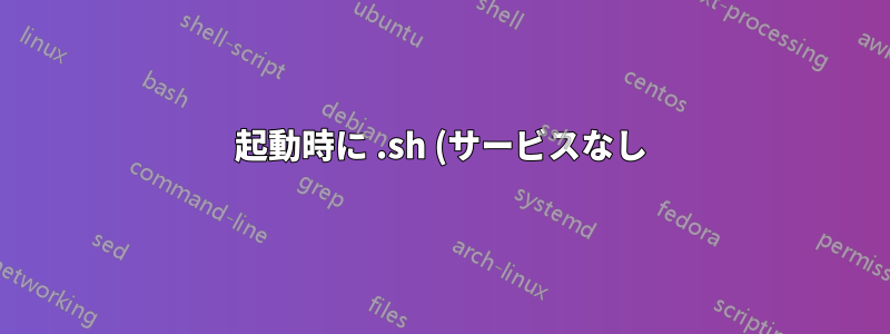 起動時に .sh (サービスなし) ファイルを実行する