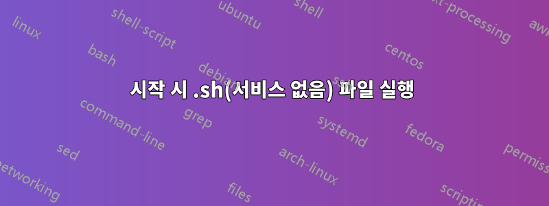 시작 시 .sh(서비스 없음) 파일 실행