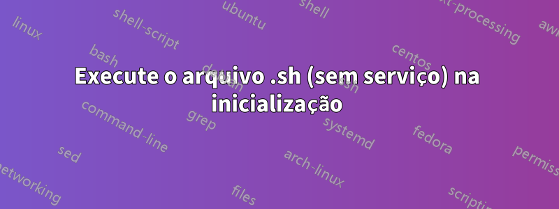 Execute o arquivo .sh (sem serviço) na inicialização