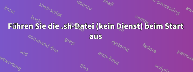 Führen Sie die .sh-Datei (kein Dienst) beim Start aus