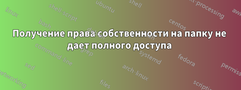 Получение права собственности на папку не дает полного доступа
