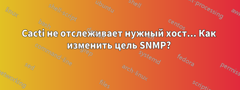 Cacti не отслеживает нужный хост... Как изменить цель SNMP?