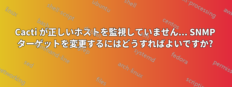 Cacti が正しいホストを監視していません... SNMP ターゲットを変更するにはどうすればよいですか?