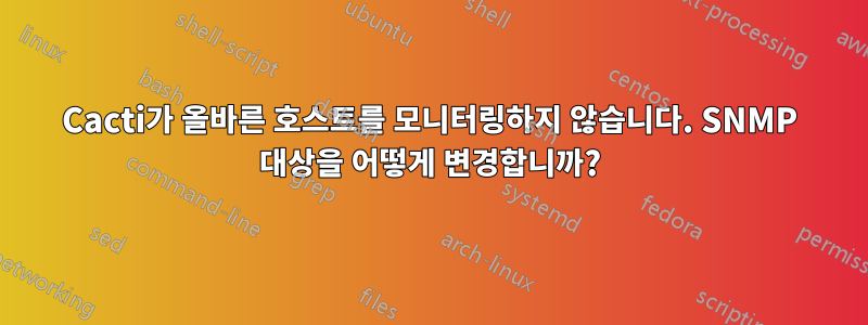 Cacti가 올바른 호스트를 모니터링하지 않습니다. SNMP 대상을 어떻게 변경합니까?