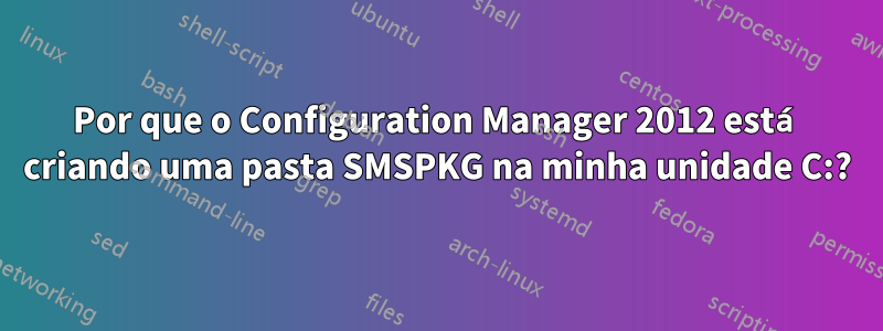 Por que o Configuration Manager 2012 está criando uma pasta SMSPKG na minha unidade C:?
