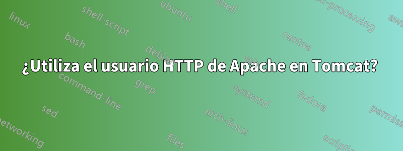 ¿Utiliza el usuario HTTP de Apache en Tomcat?