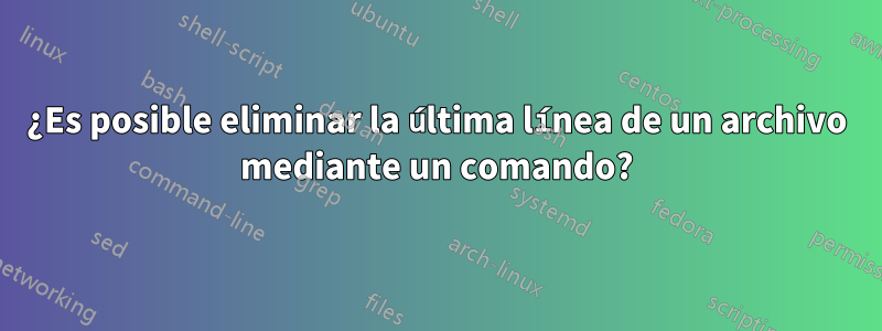 ¿Es posible eliminar la última línea de un archivo mediante un comando?
