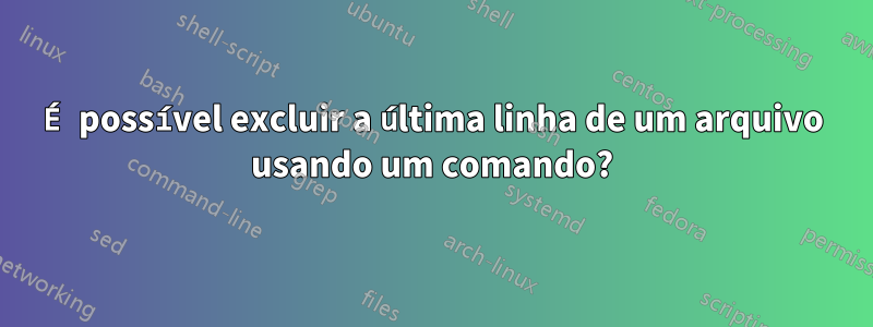 É possível excluir a última linha de um arquivo usando um comando?