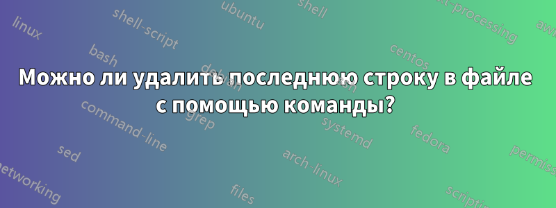 Можно ли удалить последнюю строку в файле с помощью команды?