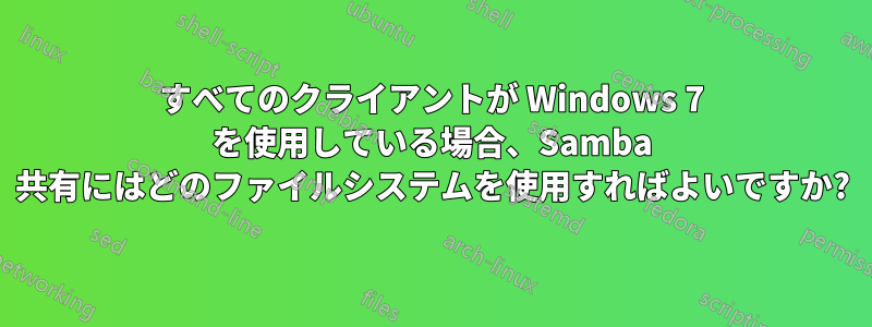 すべてのクライアントが Windows 7 を使用している場合、Samba 共有にはどのファイルシステムを使用すればよいですか?