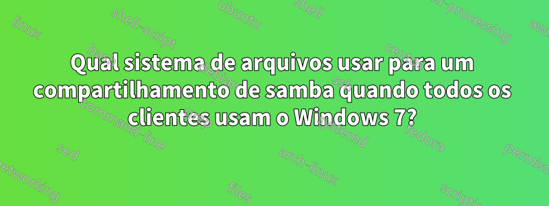 Qual sistema de arquivos usar para um compartilhamento de samba quando todos os clientes usam o Windows 7?