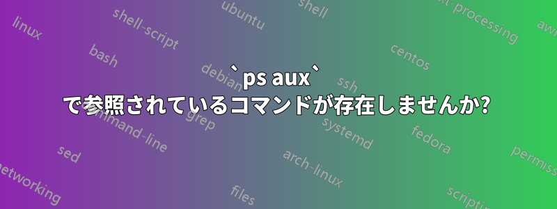 `ps aux` で参照されているコマンドが存在しませんか?