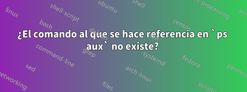 ¿El comando al que se hace referencia en `ps aux` no existe?